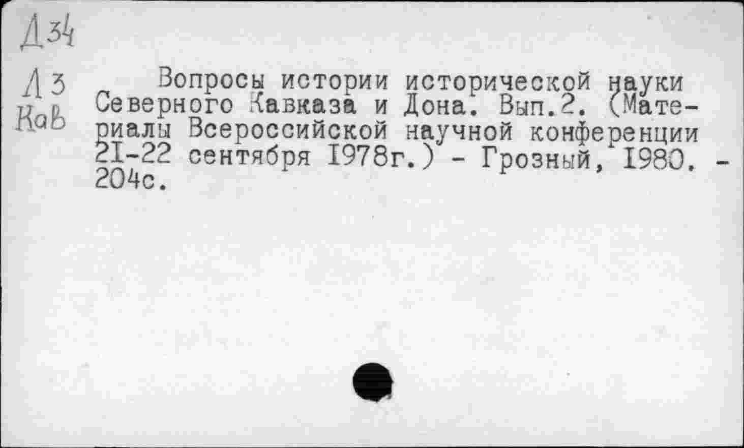 ﻿Дз4
Д 3 г, Вопросы истории исторической науки и , Северного Кавказа и Дона". Вып.2. (Мате-й- риалы Всероссийской научной конференции 21-22 сентября 1978г.) - Грозный, 1980. 2ичс.